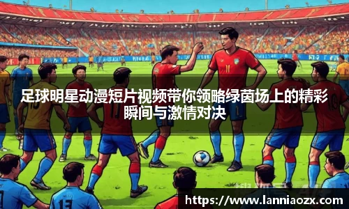 足球明星动漫短片视频带你领略绿茵场上的精彩瞬间与激情对决
