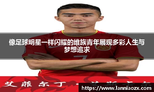 像足球明星一样闪耀的维族青年展现多彩人生与梦想追求