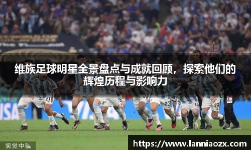 维族足球明星全景盘点与成就回顾，探索他们的辉煌历程与影响力