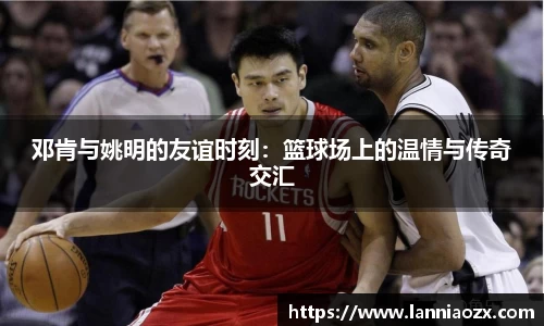 邓肯与姚明的友谊时刻：篮球场上的温情与传奇交汇