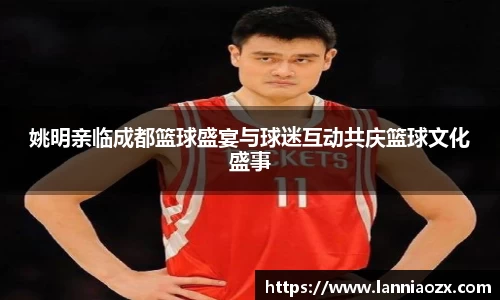 姚明亲临成都篮球盛宴与球迷互动共庆篮球文化盛事