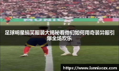 足球明星搞笑服装大揭秘看他们如何用奇装异服引爆全场欢乐
