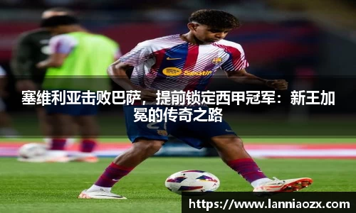 塞维利亚击败巴萨，提前锁定西甲冠军：新王加冕的传奇之路