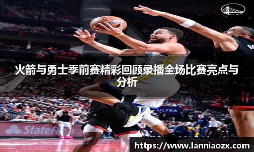 火箭与勇士季前赛精彩回顾录播全场比赛亮点与分析