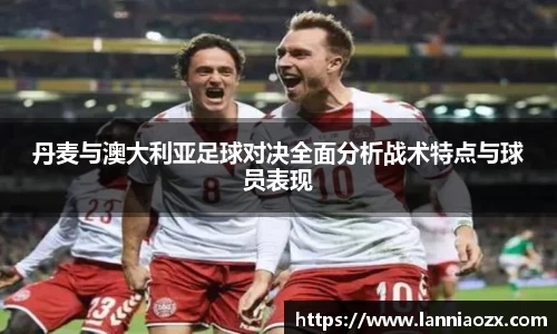丹麦与澳大利亚足球对决全面分析战术特点与球员表现