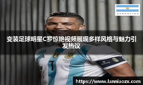 变装足球明星C罗惊艳视频展现多样风格与魅力引发热议
